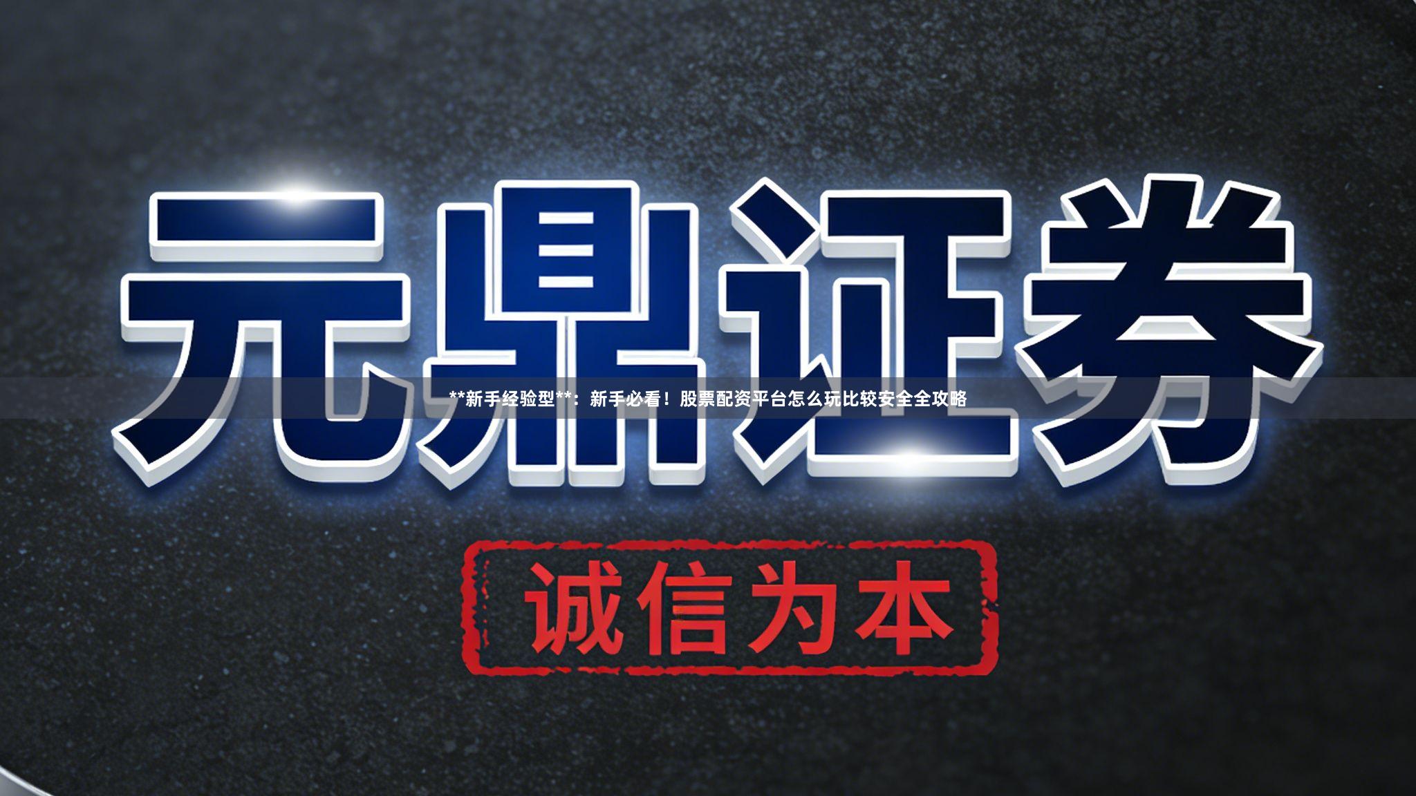 **新手经验型**：新手必看！股票配资平台怎么玩比较安全全攻略