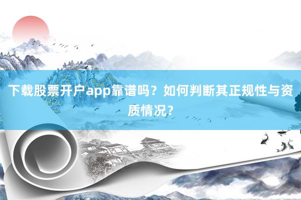 下载股票开户app靠谱吗？如何判断其正规性与资质情况？
