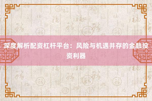 深度解析配资杠杆平台：风险与机遇并存的金融投资利器