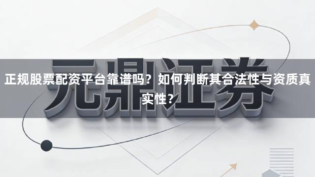 正规股票配资平台靠谱吗？如何判断其合法性与资质真实性？