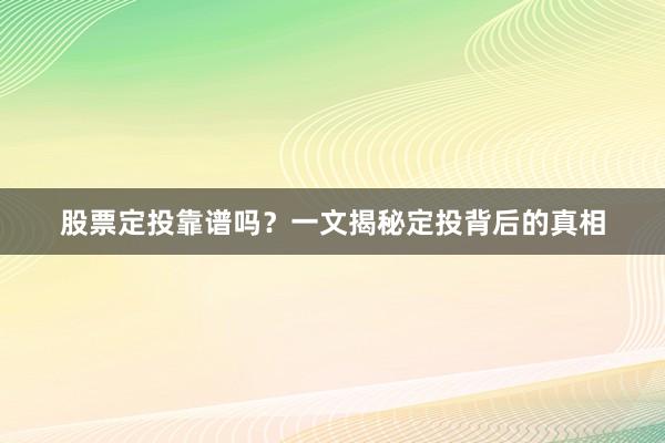 股票定投靠谱吗？一文揭秘定投背后的真相