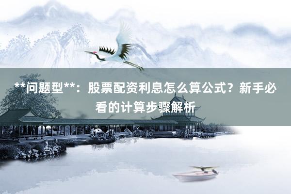 **问题型**：股票配资利息怎么算公式？新手必看的计算步骤解析