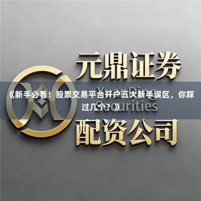 《新手必看！股票交易平台开户五大新手误区，你踩过几个？》