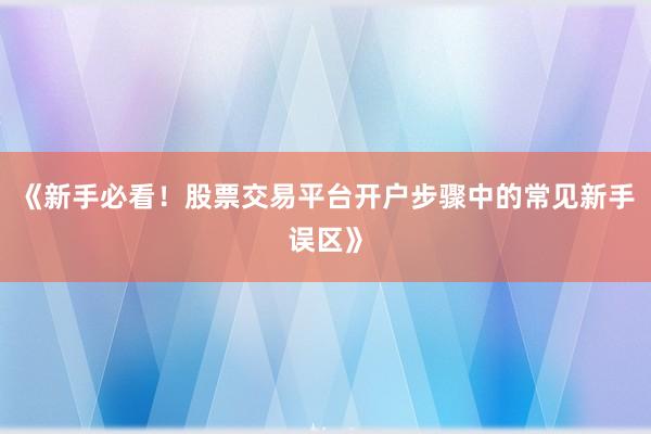 《新手必看！股票交易平台开户步骤中的常见新手误区》