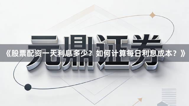 《股票配资一天利息多少？如何计算每日利息成本？》