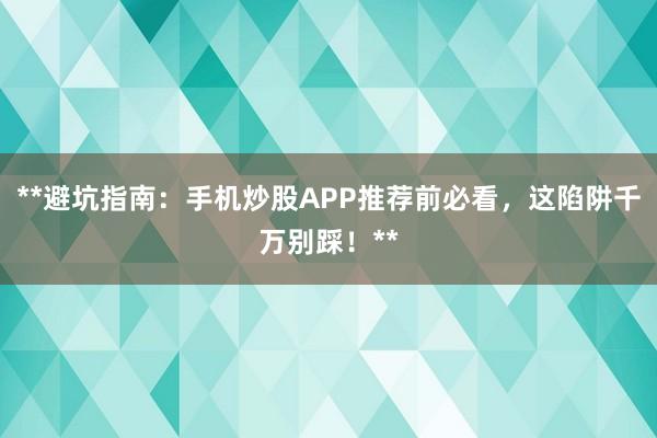 **避坑指南：手机炒股APP推荐前必看，这陷阱千万别踩！**
