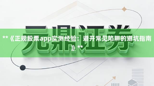 **《正规股票app实测经验：避开常见陷阱的避坑指南》**