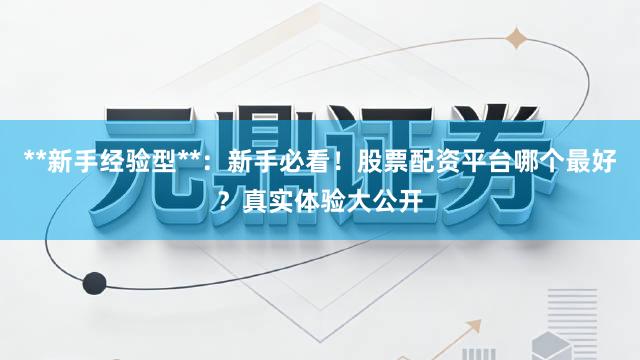 **新手经验型**：新手必看！股票配资平台哪个最好？真实体验大公开