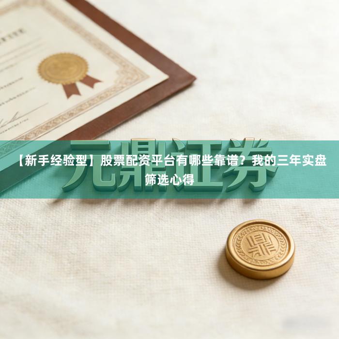 【新手经验型】股票配资平台有哪些靠谱？我的三年实盘筛选心得