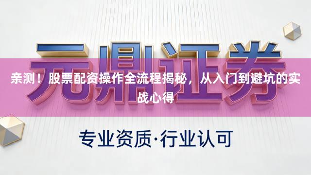 亲测！股票配资操作全流程揭秘，从入门到避坑的实战心得