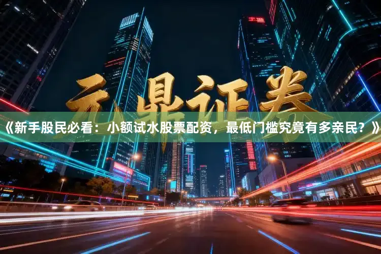 《新手股民必看：小额试水股票配资，最低门槛究竟有多亲民？》