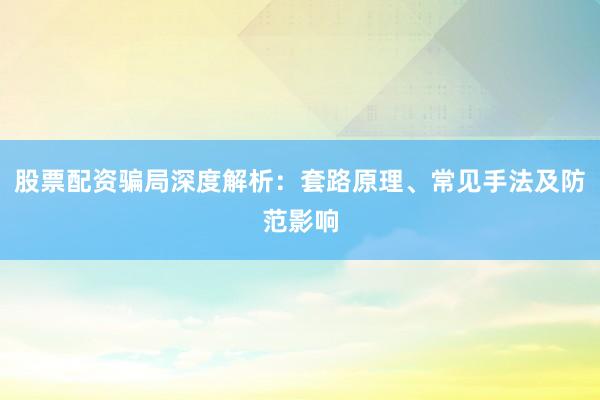 股票配资骗局深度解析：套路原理、常见手法及防范影响