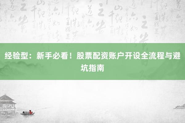 经验型：新手必看！股票配资账户开设全流程与避坑指南