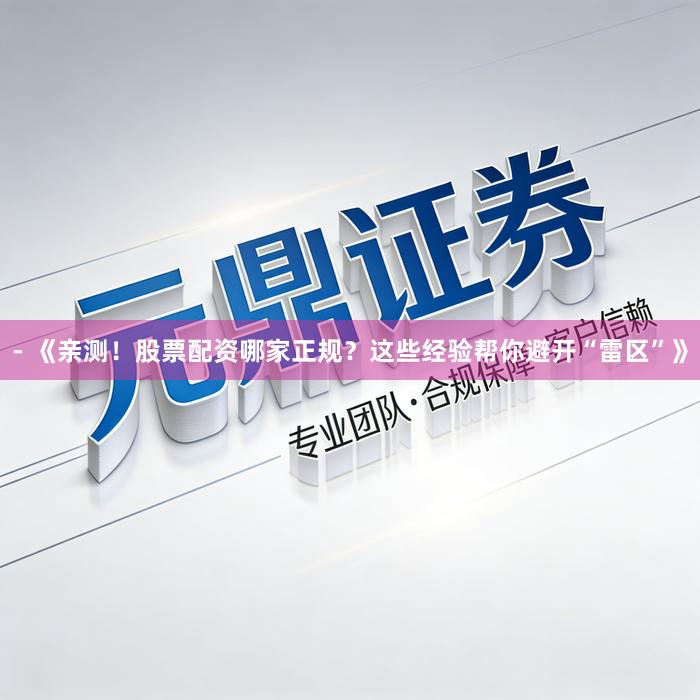 - 《亲测！股票配资哪家正规？这些经验帮你避开“雷区”》