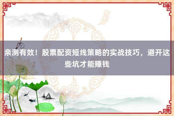 亲测有效！股票配资短线策略的实战技巧，避开这些坑才能赚钱