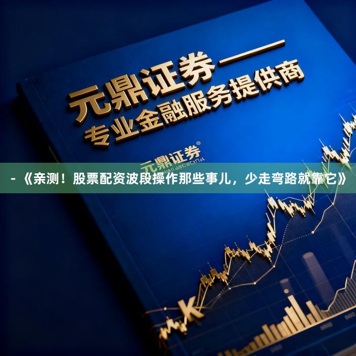 - 《亲测！股票配资波段操作那些事儿，少走弯路就靠它》