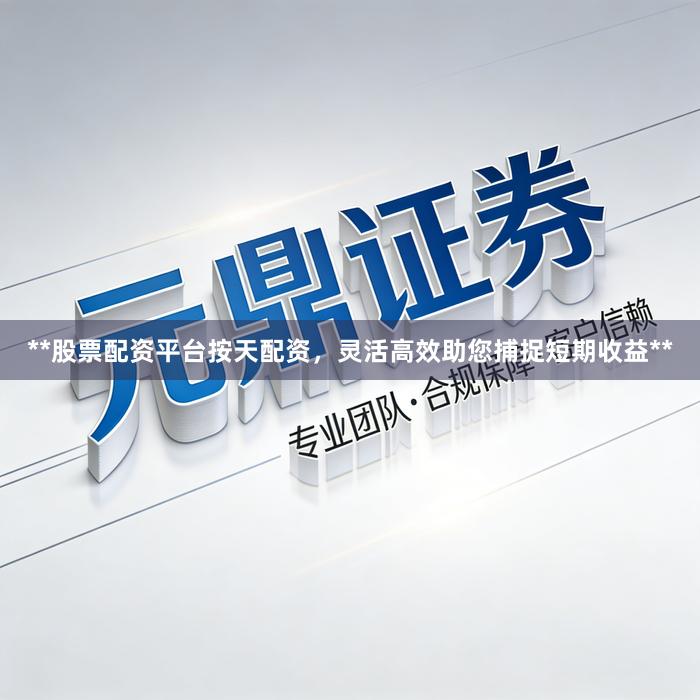 **股票配资平台按天配资，灵活高效助您捕捉短期收益**