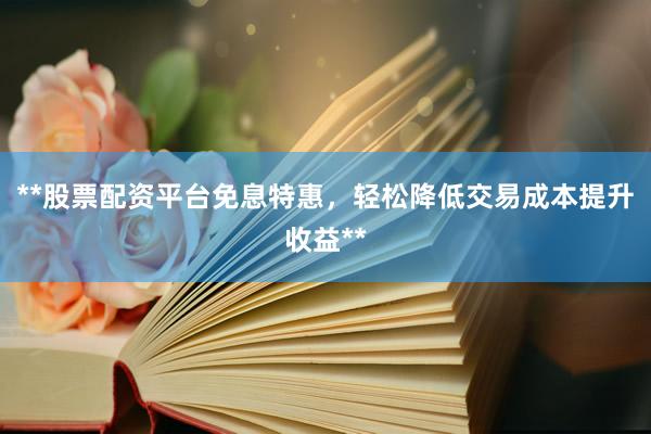 **股票配资平台免息特惠，轻松降低交易成本提升收益**