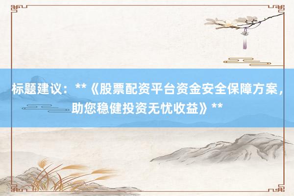 标题建议：**《股票配资平台资金安全保障方案，助您稳健投资无忧收益》**