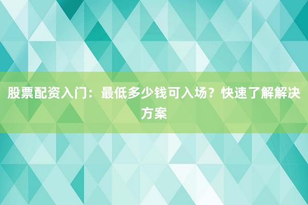 股票配资入门：最低多少钱可入场？快速了解解决方案