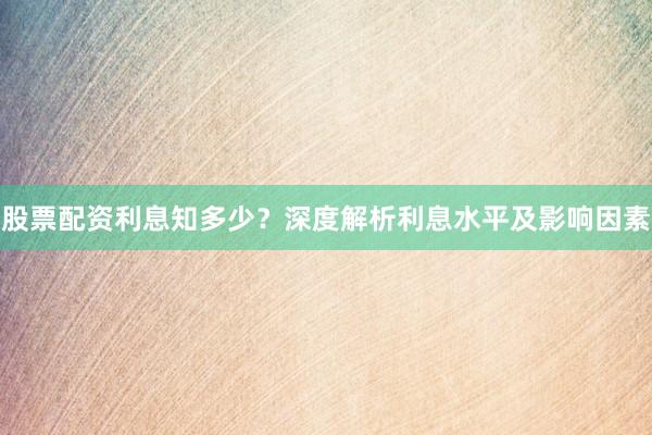 股票配资利息知多少？深度解析利息水平及影响因素