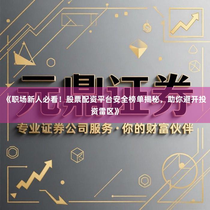 《职场新人必看！股票配资平台安全榜单揭秘，助你避开投资雷区》