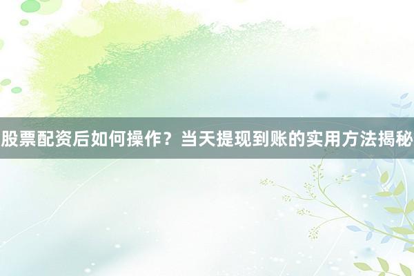 股票配资后如何操作？当天提现到账的实用方法揭秘
