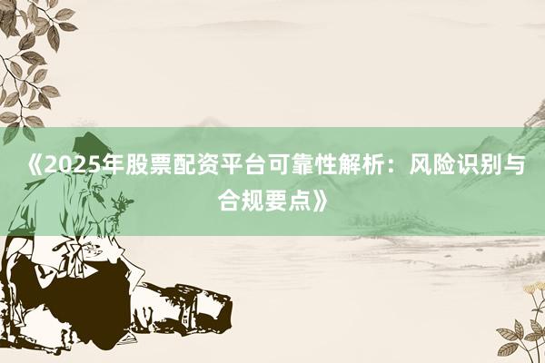 《2025年股票配资平台可靠性解析：风险识别与合规要点》