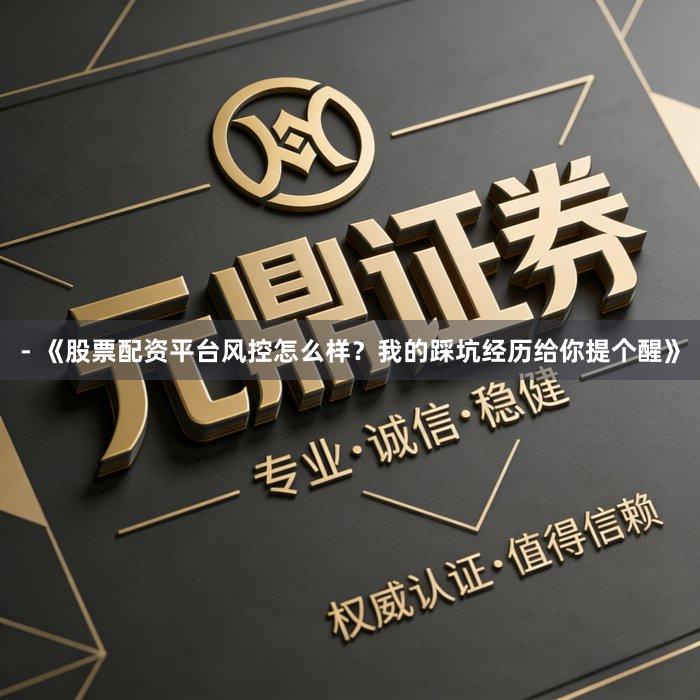 - 《股票配资平台风控怎么样？我的踩坑经历给你提个醒》