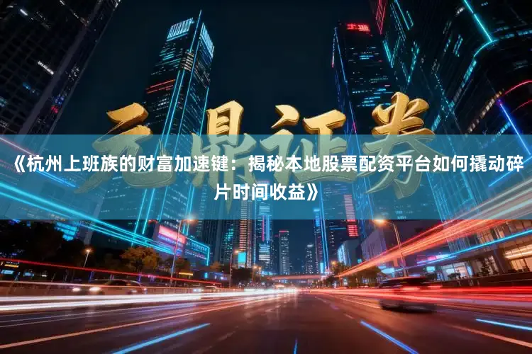 《杭州上班族的财富加速键：揭秘本地股票配资平台如何撬动碎片时间收益》