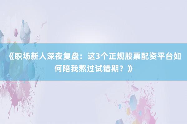 《职场新人深夜复盘：这3个正规股票配资平台如何陪我熬过试错期？》