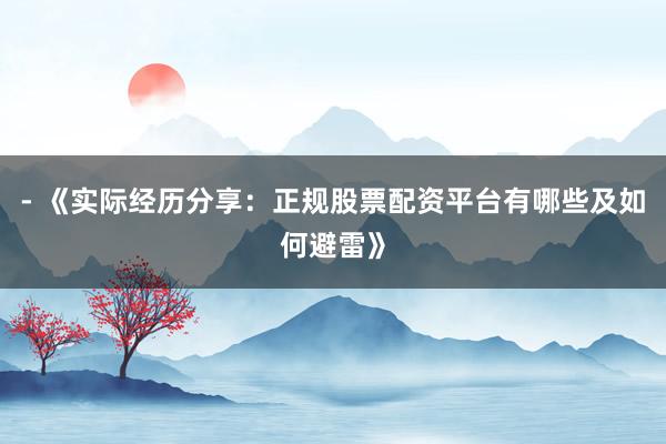 - 《实际经历分享：正规股票配资平台有哪些及如何避雷》