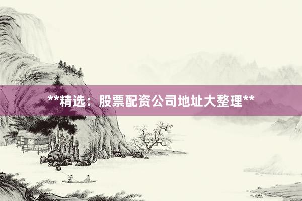 **精选：股票配资公司地址大整理**