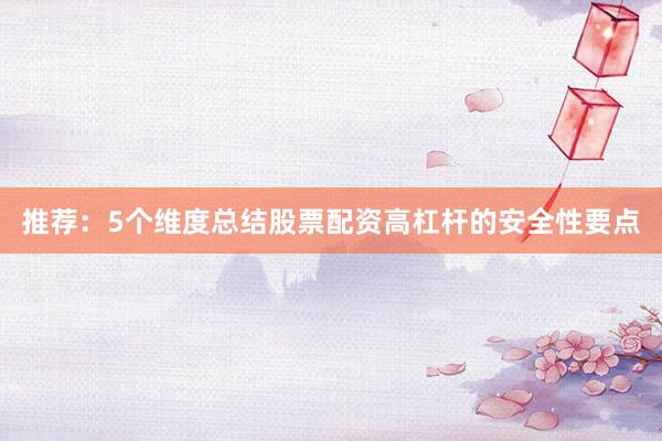 推荐：5个维度总结股票配资高杠杆的安全性要点
