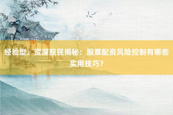 经验型：资深股民揭秘：股票配资风险控制有哪些实用技巧？