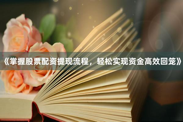 《掌握股票配资提现流程，轻松实现资金高效回笼》