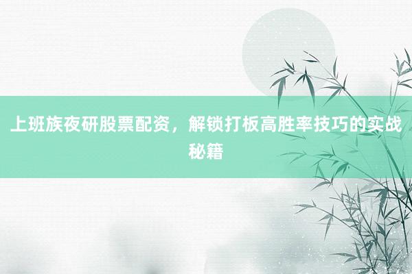 上班族夜研股票配资，解锁打板高胜率技巧的实战秘籍