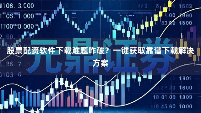 股票配资软件下载难题咋破？一键获取靠谱下载解决方案
