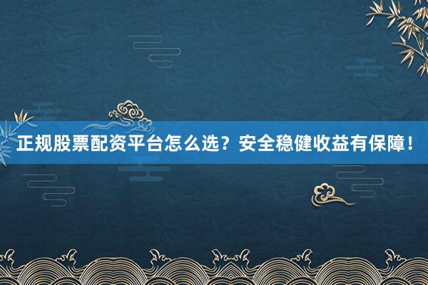 正规股票配资平台怎么选？安全稳健收益有保障！