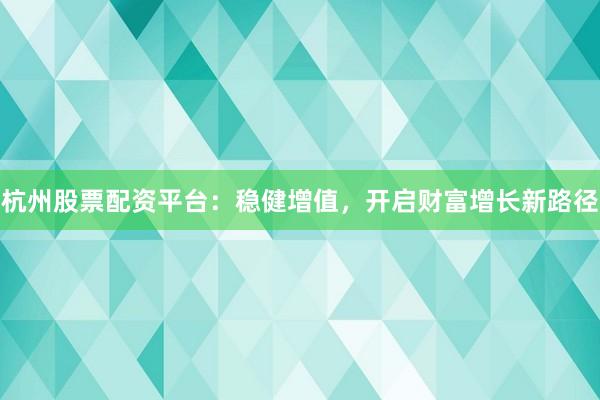 杭州股票配资平台：稳健增值，开启财富增长新路径
