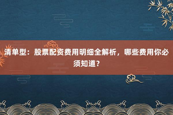 清单型：股票配资费用明细全解析，哪些费用你必须知道？