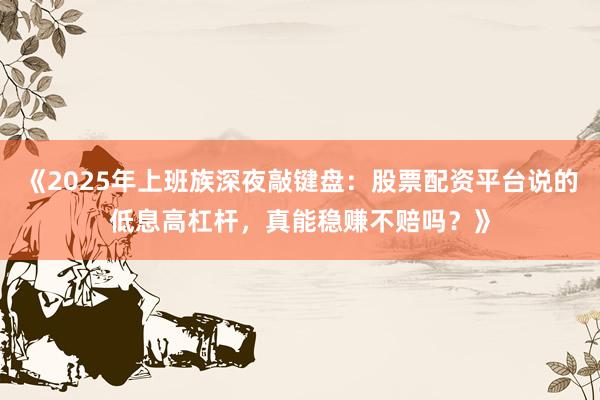 《2025年上班族深夜敲键盘：股票配资平台说的低息高杠杆，真能稳赚不赔吗？》