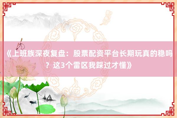 《上班族深夜复盘：股票配资平台长期玩真的稳吗？这3个雷区我踩过才懂》