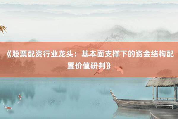 《股票配资行业龙头：基本面支撑下的资金结构配置价值研判》