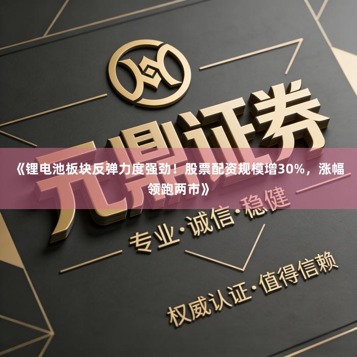《锂电池板块反弹力度强劲！股票配资规模增30%，涨幅领跑两市》