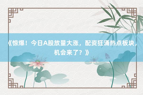 《惊爆！今日A股放量大涨，配资狂涌热点板块，机会来了？》