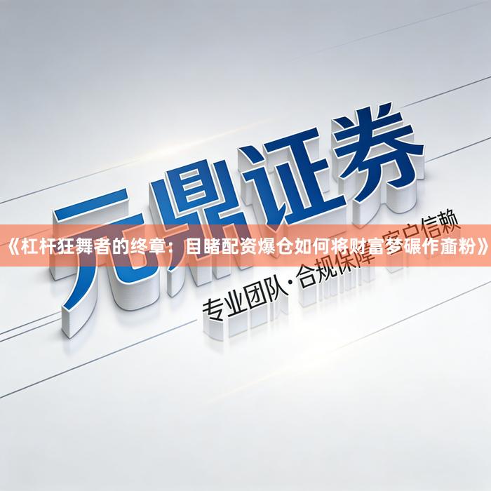 《杠杆狂舞者的终章：目睹配资爆仓如何将财富梦碾作齑粉》