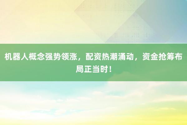 机器人概念强势领涨，配资热潮涌动，资金抢筹布局正当时！