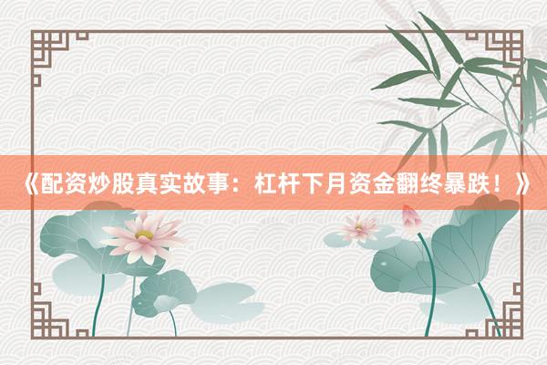 《配资炒股真实故事：杠杆下月资金翻终暴跌！》