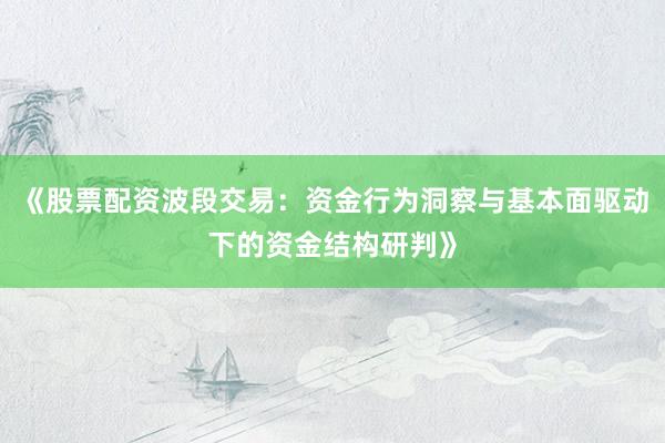 《股票配资波段交易：资金行为洞察与基本面驱动下的资金结构研判》